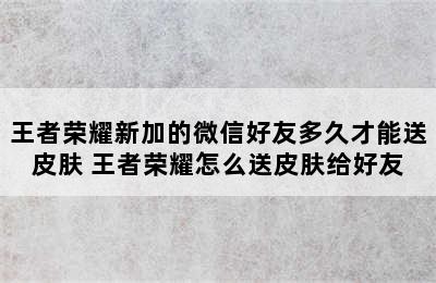 王者荣耀新加的微信好友多久才能送皮肤 王者荣耀怎么送皮肤给好友